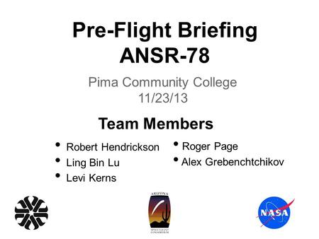 Pre-Flight Briefing ANSR-78 Pima Community College 11/23/13 Robert Hendrickson Ling Bin Lu Levi Kerns Roger Page Alex Grebenchtchikov Team Members.