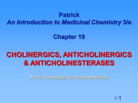 1 © Patrick An Introduction to Medicinal Chemistry 3/e Chapter 19 CHOLINERGICS, ANTICHOLINERGICS & ANTICHOLINESTERASES Part 1: Cholinergics & anticholinesterases.