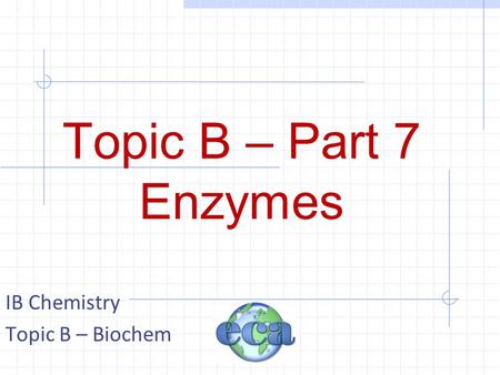 Topic B – Part 7 Enzymes IB Chemistry Topic B – Biochem.