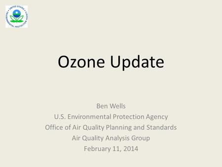 Ozone Update Ben Wells U.S. Environmental Protection Agency Office of Air Quality Planning and Standards Air Quality Analysis Group February 11, 2014.