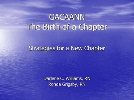 GACAANN The Birth of a Chapter Strategies for a New Chapter Darlene C. Williams, RN Ronda Grigsby, RN.