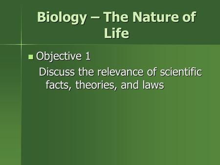 Biology – The Nature of Life Objective 1 Objective 1 Discuss the relevance of scientific facts, theories, and laws.