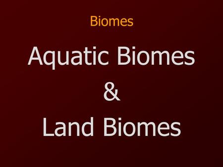 Biomes Aquatic Biomes & Land Biomes. Aquatic Biomes Freshwater –Location: Wetlands, Rivers, Streams, Ponds, Lakes, & Creeks –Types of Organisms: Algae,