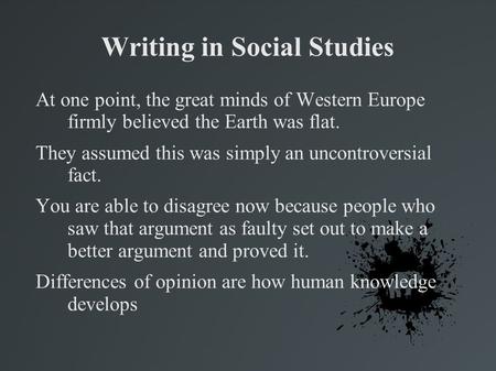 Writing in Social Studies At one point, the great minds of Western Europe firmly believed the Earth was flat. They assumed this was simply an uncontroversial.