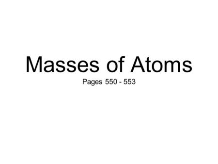 Masses of Atoms Pages 550 - 553. Element ~ matter that is unique from all others, because of different numbers of protons.