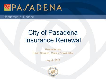 Department of Finance City of Pasadena Insurance Renewal Presented by David Serrano, Claims Coordinator July 8, 2013.