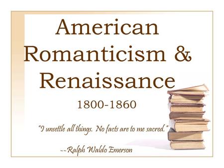 American Romanticism & Renaissance 1800-1860 “I unsettle all things. No facts are to me sacred.” --Ralph Waldo Emerson.
