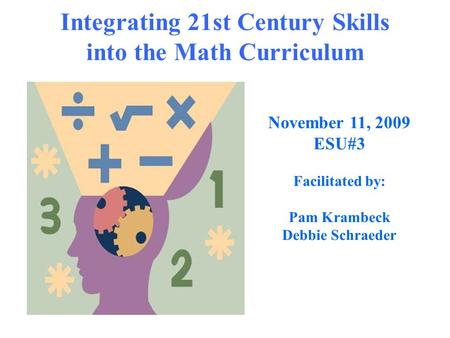 Integrating 21st Century Skills into the Math Curriculum November 11, 2009 ESU#3 Facilitated by: Pam Krambeck Debbie Schraeder.