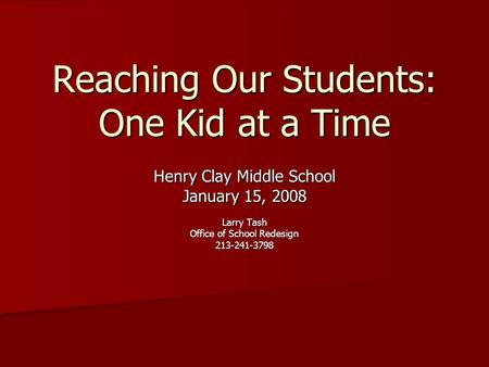 Reaching Our Students: One Kid at a Time Henry Clay Middle School January 15, 2008 Larry Tash Office of School Redesign 213-241-3798.