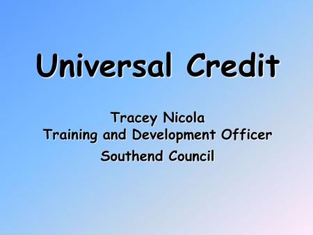 Universal Credit Tracey Nicola Training and Development Officer Southend Council.