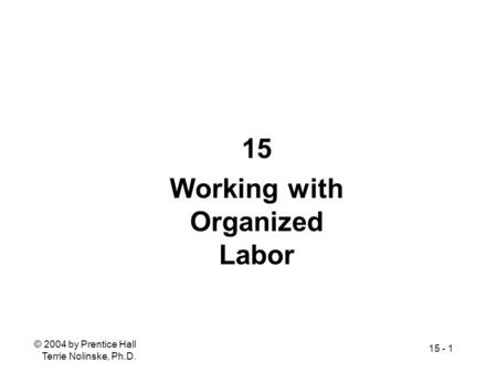 © 2004 by Prentice Hall Terrie Nolinske, Ph.D. 15 - 1 15 Working with Organized Labor.