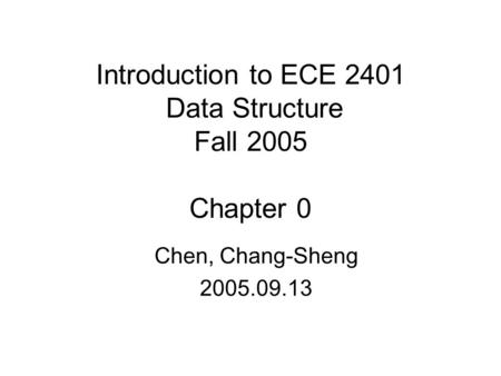 Introduction to ECE 2401 Data Structure Fall 2005 Chapter 0 Chen, Chang-Sheng 2005.09.13.