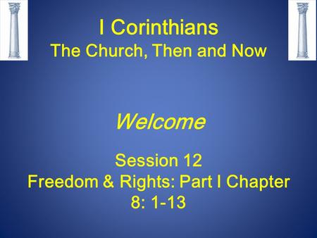 I Corinthians The Church, Then and Now Welcome Session 12 Freedom & Rights: Part I Chapter 8: 1-13.