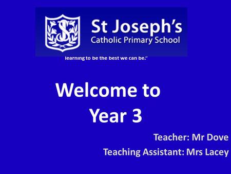 “Together we grow in God’s love, learning to be the best we can be.” Welcome to Year 3 Teacher: Mr Dove Teaching Assistant: Mrs Lacey.