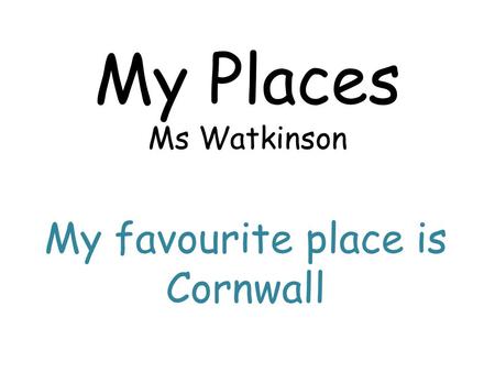 My Places Ms Watkinson My favourite place is Cornwall.