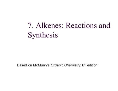 7. Alkenes: Reactions and Synthesis Based on McMurry’s Organic Chemistry, 6 th edition.