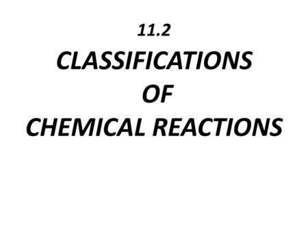 11.2 CLASSIFICATIONS OF CHEMICAL REACTIONS. Why do we classify things?
