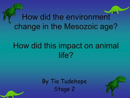 How did the environment change in the Mesozoic age? How did this impact on animal life? By Tia Tudehope Stage 2.