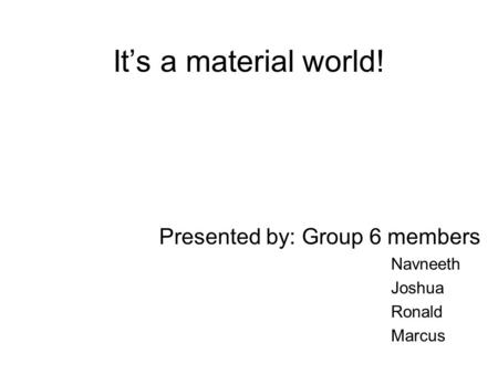 It’s a material world! Presented by: Group 6 members Navneeth Joshua Ronald Marcus.