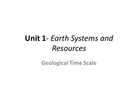 Unit 1- Earth Systems and Resources Geological Time Scale.