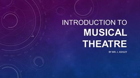 MUSICAL THEATRE INTRODUCTION TO MUSICAL THEATRE BY MR. J. ASHLEY.