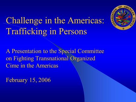Challenge in the Americas: Trafficking in Persons A Presentation to the Special Committee on Fighting Transnational Organized Cime in the Americas February.