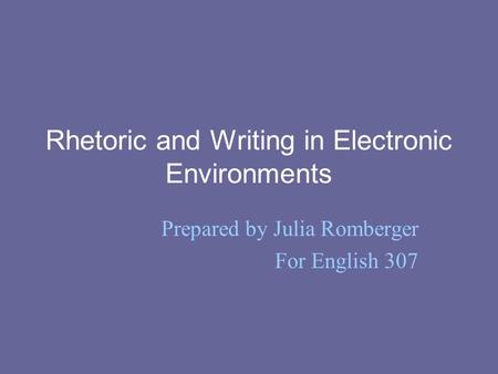Rhetoric and Writing in Electronic Environments Prepared by Julia Romberger For English 307.