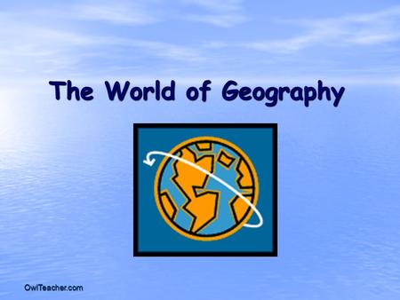 OwlTeacher.com The World of Geography. OwlTeacher.com Chapter 1: What does it mean to study Geography? * It is the study of our earth; our home. OR *Anything.