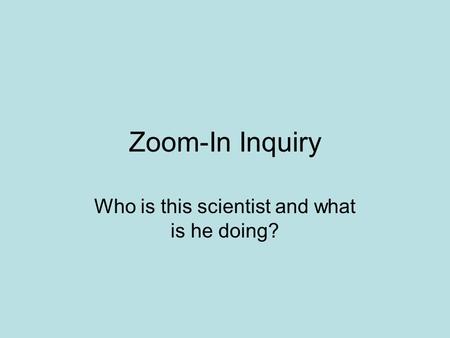 Zoom-In Inquiry Who is this scientist and what is he doing?