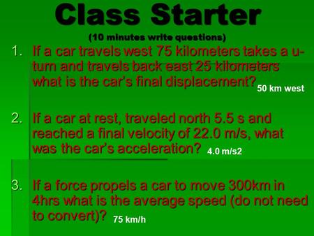 Class Starter (10 minutes write questions) 1.If a car travels west 75 kilometers takes a u- turn and travels back east 25 kilometers what is the car’s.