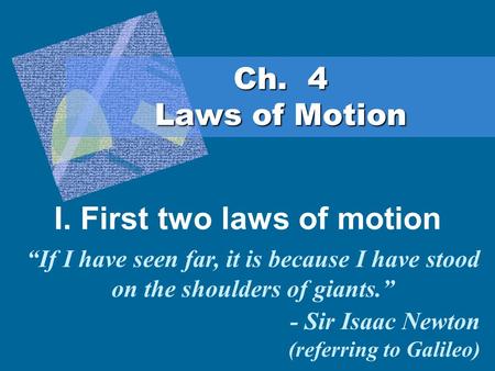 Ch. 4 Laws of Motion I. First two laws of motion “If I have seen far, it is because I have stood on the shoulders of giants.” - Sir Isaac Newton (referring.