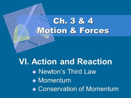 Ch. 3 & 4 Motion & Forces VI. Action and Reaction  Newton’s Third Law  Momentum  Conservation of Momentum.