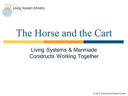 © 2012 Emmanuel Gospel Center Living System Ministry The Horse and the Cart Living Systems & Manmade Constructs Working Together.