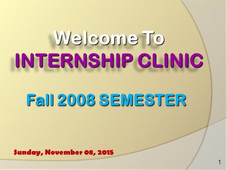 Welcome To INTERNSHIP CLINIC Sunday, November 08, 2015 1 Fall 2008 SEMESTER.