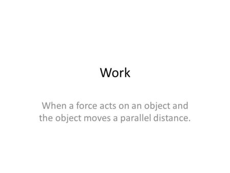 Work When a force acts on an object and the object moves a parallel distance.