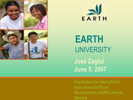 EARTH UNIVERSITY José Zaglul June 5, 2007 Association for International Agriculture and Rural Development (AIARD) Annual Meeting.