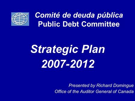 Comité de deuda pública Public Debt Committee Strategic Plan 2007-2012 Presented by Richard Domingue Office of the Auditor General of Canada.