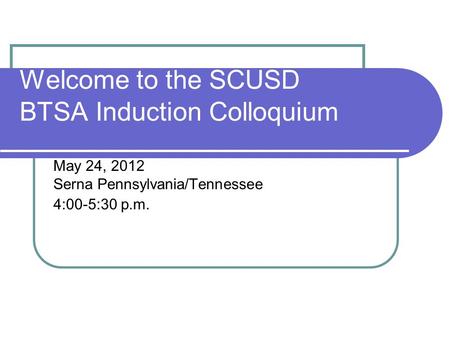 Welcome to the SCUSD BTSA Induction Colloquium May 24, 2012 Serna Pennsylvania/Tennessee 4:00-5:30 p.m.