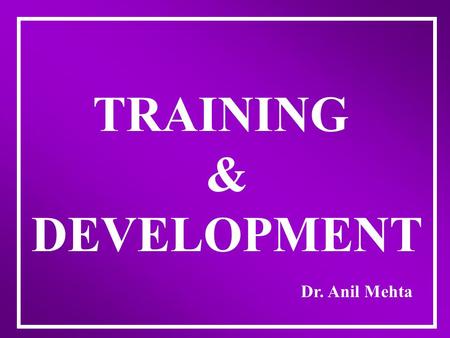 TRAINING & DEVELOPMENT Dr. Anil Mehta DEFINITION OF TRAINING “A PLANNED ACTIVITY TO MODIFY ATTITUDE, KNOWLEDGE OR SKILL THROUGH LEARNING EXPERIENCE TO.
