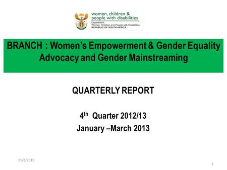 QUARTERLY REPORT 4 th Quarter 2012/13 January –March 2013 BRANCH : Women’s Empowerment & Gender Equality Advocacy and Gender Mainstreaming 11/8/2015 1.