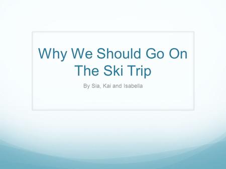 Why We Should Go On The Ski Trip By Sia, Kai and Isabella.