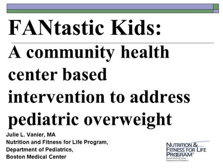 FANtastic Kids: A community health center based intervention to address pediatric overweight Julie L. Vanier, MA Nutrition and Fitness for Life Program,