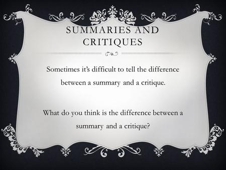 SUMMARIES AND CRITIQUES Sometimes it’s difficult to tell the difference between a summary and a critique. What do you think is the difference between a.