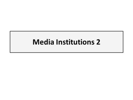 Media Institutions 2. Media Institutions What are they? How can we ‘analyse’ them?