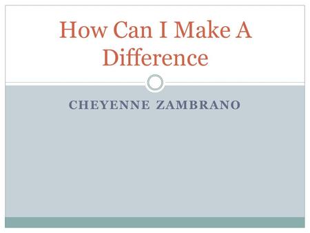 CHEYENNE ZAMBRANO How Can I Make A Difference. “Be the change you want to see in the world.” – Gandhi.