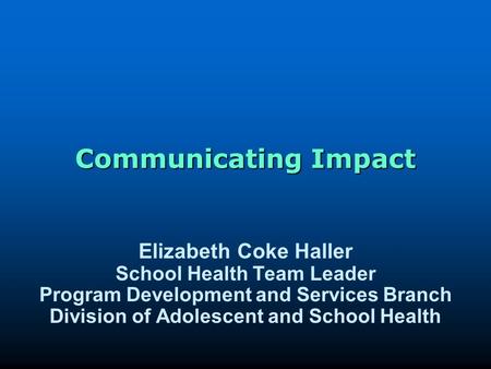 Communicating Impact Elizabeth Coke Haller School Health Team Leader Program Development and Services Branch Division of Adolescent and School Health.