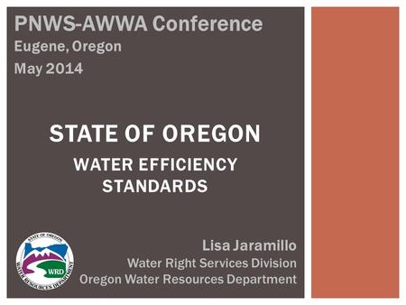 STATE OF OREGON WATER EFFICIENCY STANDARDS PNWS-AWWA Conference Eugene, Oregon May 2014 Lisa Jaramillo Water Right Services Division Oregon Water Resources.