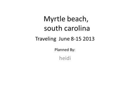 Myrtle beach, south carolina heidi Traveling June 8-15 2013 Planned By: