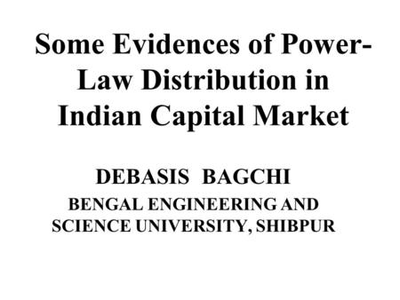 Some Evidences of Power- Law Distribution in Indian Capital Market DEBASIS BAGCHI BENGAL ENGINEERING AND SCIENCE UNIVERSITY, SHIBPUR.