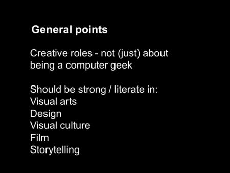 Creative roles - not (just) about being a computer geek Should be strong / literate in: Visual arts Design Visual culture Film Storytelling General points.